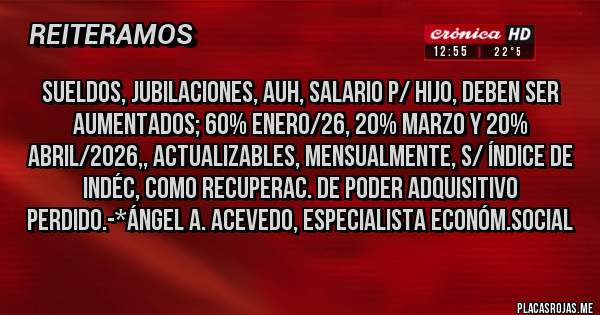 Placas Rojas - Sueldos, Jubilaciones, AUH, SALARIO P/ HIJO, DEBEN SER AUMENTADOS; 60% ENERO/26, 20% MARZO Y 20% ABRIL/2026,, ACTUALIZABLES, MENSUALMENTE, S/ ÍNDICE DE INDÉC, COMO RECUPERAC. DE PODER ADQUISITIVO PERDIDO.-*Ángel A. Acevedo, Especialista Económ.Social