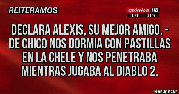 Placas Rojas - declara alexis, su mejor amigo. - DE CHICO NOS DORMIA CON PASTILLAS EN LA CHELE Y NOS PENETRABA MIENTRAS JUGABA AL DIABLO 2.