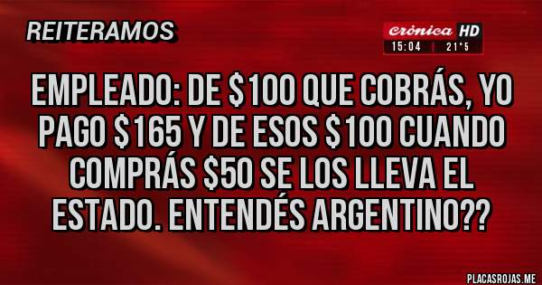 Placas Rojas - Empleado: De $100 que cobrás, yo pago $165 y de esos $100 cuando comprás $50 se los lleva el estado. Entendés argentino??