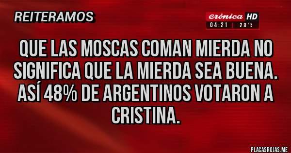 Placas Rojas - QUE LAS MOSCAS COMAN MIERDA NO SIGNIFICA QUE LA MIERDA SEA BUENA. ASÍ 48% de argentinos votaron a Cristina.