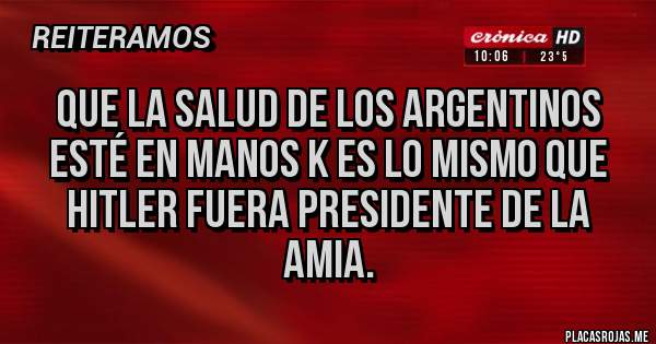 Placas Rojas - QUE LA SALUD DE LOS ARGENTINOS ESTÉ EN MANOS K ES LO MISMO QUE HITLER FUERA PRESIDENTE DE LA AMIA.