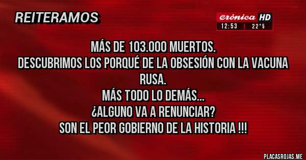 Placas Rojas - Más de 103.000 muertos. 
Descubrimos los porqué de la obsesión con la vacuna rusa.
Más todo lo demás...
¿Alguno va a renunciar?
Son el peor gobierno de la historia !!!