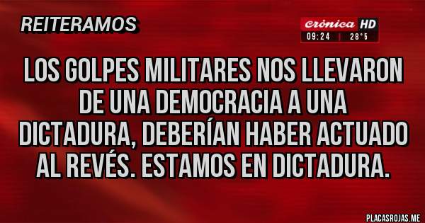 Placas Rojas - Los golpes militares nos llevaron de una democracia a una dictadura, deberían haber actuado al revés. Estamos en dictadura.