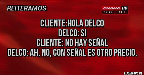 Placas Rojas - CLIENTE:HOLA DELCO
DELCO: SI
CLIENTE: NO HAY SEÑAL
DELCO: AH, NO, CON SEÑAL ES OTRO PRECIO.