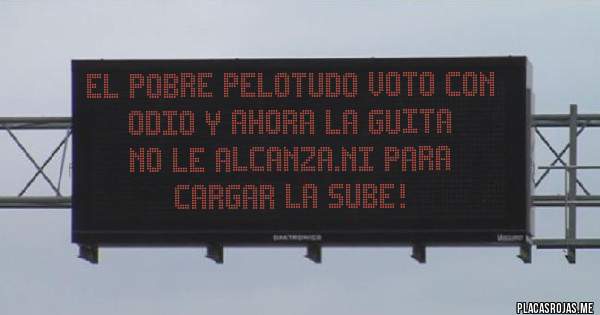 Placas Rojas - EL POBRE PELOTUDO VOTO CON ODIO Y AHORA LA GUITA
NO LE ALCANZA.NI PARA CARGAR LA SUBE!