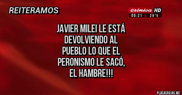 Placas Rojas - JAVIER MILEI LE ESTÁ
 DEVOLVIENDO AL
PUEBLO LO QUE EL 
PERONISMO LE SACÓ, 
EL HAMBRE!!!