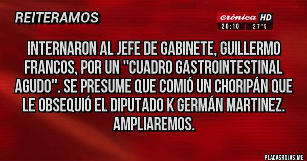 Placas Rojas - Internaron al jefe de Gabinete, Guillermo Francos, por un ''cuadro gastrointestinal agudo''. Se presume que comió un choripán que le obsequió el diputado K Germán Martinez. Ampliaremos. 