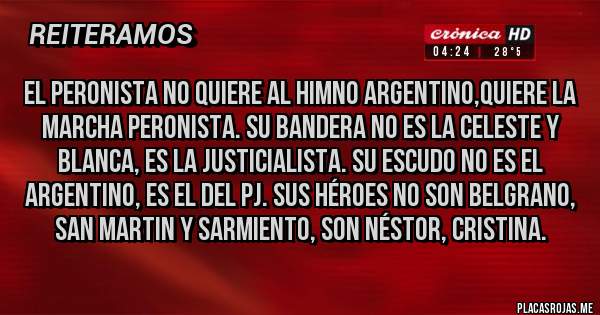 Placas Rojas - El peronista no quiere al himno argentino,quiere la marcha peronista. Su bandera no es la celeste y blanca, es la justicialista. Su escudo no es el argentino, es el del pj. Sus héroes no son belgrano, san martin y sarmiento, son Néstor, Cristina. 