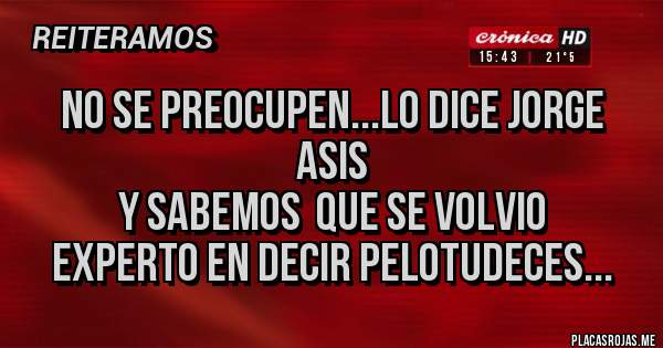 Placas Rojas - No se preocupen...lo dice jorge Asis
y sabemos  que se volvio 
experto en decir pelotudeces...