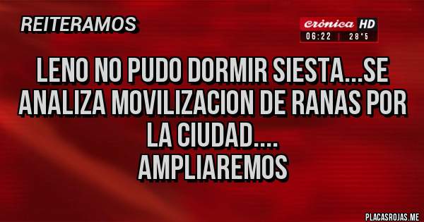 Placas Rojas - LENO NO PUDO DORMIR SIESTA...SE ANALIZA MOVILIZACION DE RANAS POR LA CIUDAD....
AMPLIAREMOS