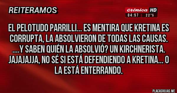 Placas Rojas - el Pelotud0 Parrilli... Es mentira que Kretina es corrupta, la absolvieron de todas las causas. ....Y saben quién la absolvió? UN KIRCHNERISTA.
JAJAJAJJA, no sé si está defendiendo a Kretina... o la está enterrando.