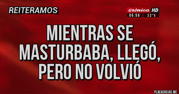 Placas Rojas - MIENTRAS SE MASTURBABA, LLEGÓ, PERO NO VOLVIÓ 