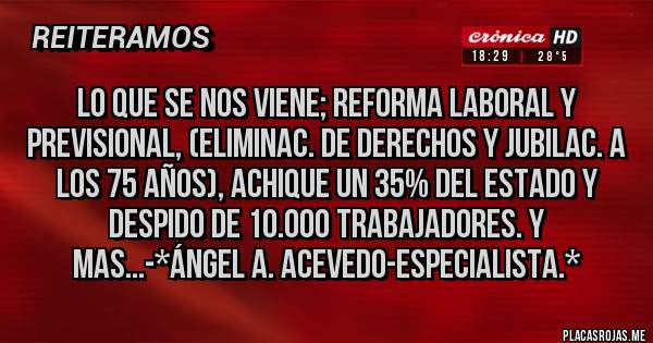 Placas Rojas - LO QUE SE NOS VIENE; REFORMA LABORAL Y PREVISIONAL, (Eliminac. de Derechos y Jubilac. a los 75 Años), ACHIQUE UN 35% DEL ESTADO Y DESPIDO DE 10.000 TRABAJADORES. Y MAS...-*Ángel A. Acevedo-Especialista.*