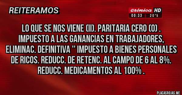 Placas Rojas - LO QUE SE NOS VIENE (II). PARITARIA CERO (0) . IMPUESTO A LAS GANANCIAS EN TRABAJADORES, ELIMINAC. DEFINITIVA '' IMPUESTO A BIENES PERSONALES DE RICOS. REDUCC. DE RETENC. AL CAMPO DE 6 AL 8%. REDUCC. MEDICAMENTOS AL 100% . 