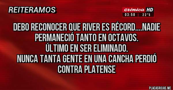 Placas Rojas - Debo reconocer que River es récord....nadie permaneció tanto en octavos.
Último en ser eliminado.
Nunca tanta gente en una cancha perdió contra Platense