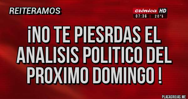 Placas Rojas - ¡NO TE PIESRDAS EL ANALISIS POLITICO DEL PROXIMO DOMINGO !