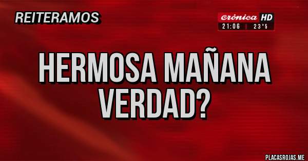 Placas Rojas - HERMOSA MAÑANA
VERDAD?