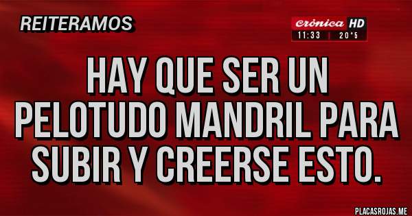 Placas Rojas - Hay que ser un pelotudo mandril para subir y creerse esto.