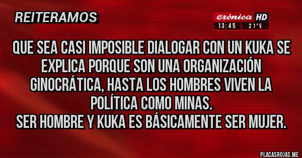 Placas Rojas - Que sea casi imposible dialogar con un kuka se explica porque son una organización ginocrática, hasta los hombres viven la política como minas.
Ser hombre y kuka es básicamente ser mujer.
