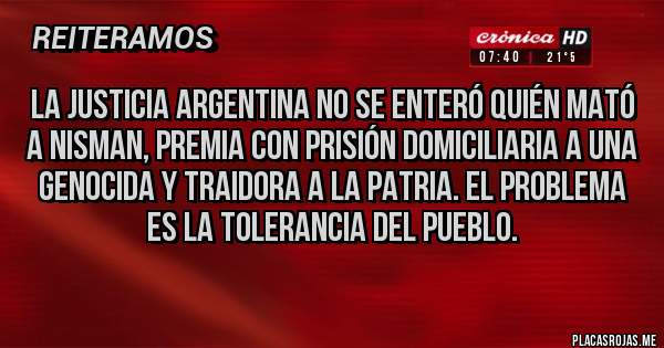 Placas Rojas - La justicia argentina no se enteró quién mató a Nisman, premia con prisión domiciliaria a una genocida y traidora a la patria. El problema es la tolerancia del pueblo.