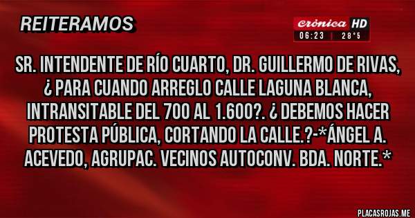 Placas Rojas - Sr. Intendente de Río Cuarto, Dr. Guillermo De Rivas, ¿ Para cuando Arreglo calle Laguna Blanca, Intransitable del 700 al 1.600?. ¿ Debemos hacer Protesta Pública, CORTANDO LA CALLE.?-*Ángel A. Acevedo, Agrupac. Vecinos Autoconv. Bda. Norte.*