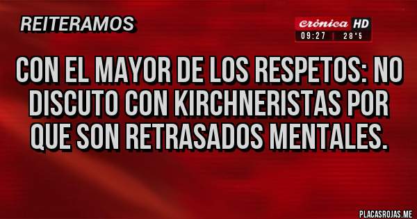 Placas Rojas - Con el mayor de los respetos: no discuto con kirchneristas por que son retrasados mentales.