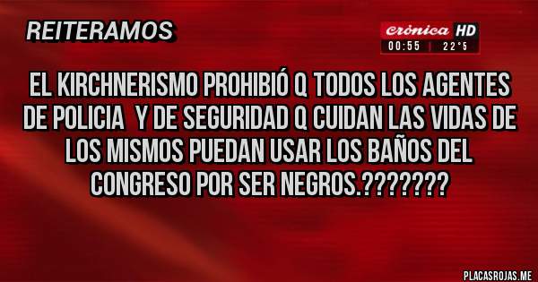 Placas Rojas - EL KIRCHNERISMO PROHIBIÓ Q TODOS LOS AGENTES DE POLICIA  Y DE SEGURIDAD Q CUIDAN LAS VIDAS DE LOS MISMOS PUEDAN USAR LOS BAÑOS DEL CONGRESO POR SER NEGROS.??????? 