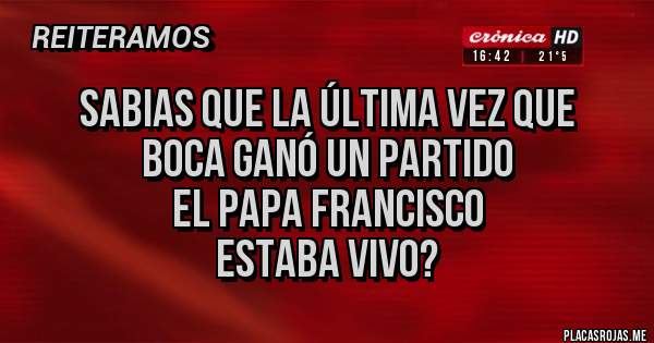 Placas Rojas - Sabias que la última vez que
Boca ganó un partido
el Papa Francisco 
estaba vivo?