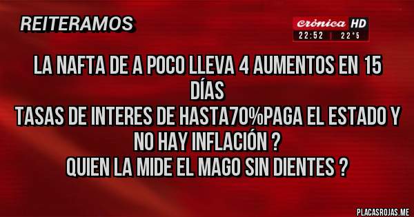 Placas Rojas - La NAFTA de a poco lleva 4 aumentos en 15 días 
tasas de interes de hasta70%paga el estado y no hay inflación ?
Quien la mide el mago sin dientes ?