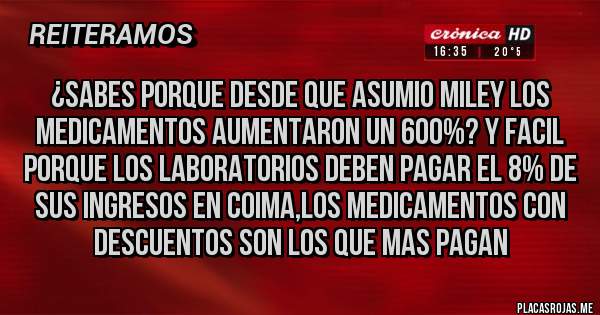 Placas Rojas - ¿SABES PORQUE DESDE QUE ASUMIO MILEY LOS MEDICAMENTOS AUMENTARON UN 600%? Y FACIL PORQUE LOS LABORATORIOS DEBEN PAGAR EL 8% DE SUS INGRESOS EN COIMA,LOS MEDICAMENTOS CON DESCUENTOS SON LOS QUE MAS PAGAN