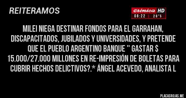 Placas Rojas - MILEI NIEGA DESTINAR FONDOS PARA EL GARRAHAN, DISCAPACITADOS, JUBILADOS Y UNIVERSIDADES, Y PRETENDE QUE EL PUEBLO ARGENTINO BANQUE '' GASTAR $ 15.000/27.000 MILLONES EN RE-IMPRESIÓN DE BOLETAS PARA CUBRIR HECHOS DELICTIVOS?.* Ángel Acevedo, Analista L