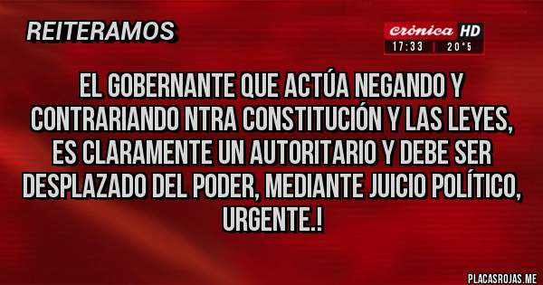 Placas Rojas - El Gobernante que actúa NEGANDO Y CONTRARIANDO NTRA CONSTITUCIÓN Y LAS LEYES, ES CLARAMENTE UN AUTORITARIO Y DEBE SER DESPLAZADO DEL PODER, MEDIANTE JUICIO POLÍTICO, URGENTE.!