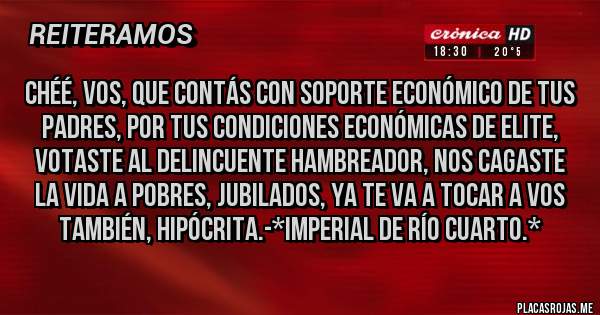 Placas Rojas - Chéé, vos, que contás con soporte económico de tus padres, por tus condiciones económicas de elite, VOTASTE AL DELINCUENTE HAMBREADOR, NOS CAGASTE LA VIDA A POBRES, JUBILADOS, YA TE VA A TOCAR A VOS TAMBIÉN, HIPÓCRITA.-*Imperial de Río Cuarto.*