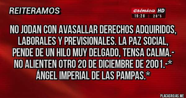 Placas Rojas - No jodan con avasallar derechos adquiridos, laborales y previsionales. La Paz Social, pende de un hilo muy delgado, tensa calma.- NO ALIENTEN OTRO 20 DE DICIEMBRE DE 2001.-* Ángel Imperial de las Pampas.*