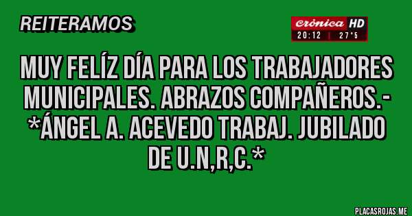 Placas Rojas - MUY FELÍZ DÍA PARA LOS TRABAJADORES MUNICIPALES. ABRAZOS COMPAÑEROS.- *Ángel A. Acevedo Trabaj. Jubilado de U.N,R,C.*