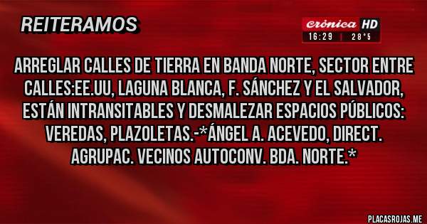 Placas Rojas - Arreglar calles de tierra en Banda Norte, sector entre calles:EE.UU, LAGUNA BLANCA, F. SÁNCHEZ Y EL SALVADOR, ESTÁN INTRANSITABLES Y DESMALEZAR ESPACIOS PÚBLICOS: VEREDAS, PLAZOLETAS.-*Ángel A. ACEVEDO, Direct. Agrupac. Vecinos Autoconv. Bda. Norte.*