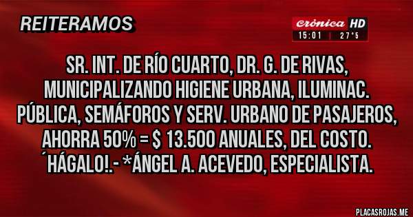 Placas Rojas - Sr. Int. de Río Cuarto, Dr. G. De Rivas, Municipalizando Higiene Urbana, Iluminac. Pública, Semáforos y Serv. Urbano de Pasajeros, AHORRA 50% = $ 13.500 Anuales, DEL COSTO. ´HÁGALO!.- *Ángel A. Acevedo, Especialista.