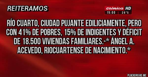 Placas Rojas - Río Cuarto, Ciudad pujante ediliciamente, pero con 41% de Pobres, 15% de Indigentes y Déficit de 18.500 Viviendas Familiares.-* Ángel A. Acevedo, Riocuartense de Nacimiento.*