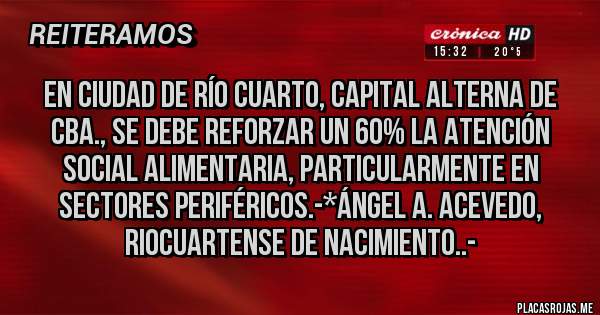 Placas Rojas - En Ciudad de Río Cuarto, Capital Alterna de Cba., se DEBE REFORZAR UN 60% LA ATENCIÓN SOCIAL ALIMENTARIA, PARTICULARMENTE EN SECTORES PERIFÉRICOS.-*Ángel A. Acevedo, Riocuartense de Nacimiento..-