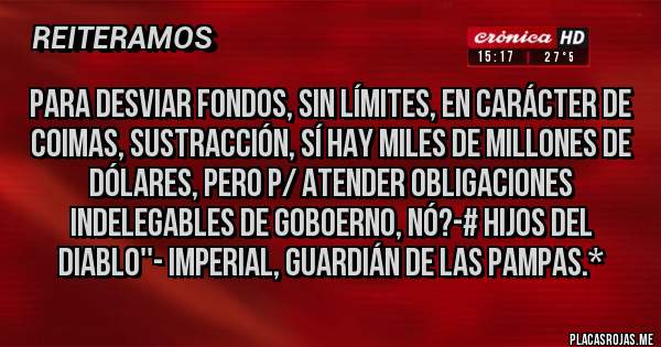 Placas Rojas - PARA DESVIAR FONDOS, SIN LÍMITES, EN CARÁCTER DE COIMAS, SUSTRACCIÓN, SÍ HAY MILES DE MILLONES DE DÓLARES, PERO P/ ATENDER OBLIGACIONES INDELEGABLES DE GOBOERNO, NÓ?-# HIJOS DEL DIABLO''- Imperial, Guardián de las Pampas.*