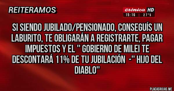 Placas Rojas - SI SIENDO JUBILADO/PENSIONADO, CONSEGUÍS UN LABURITO, TE OBLIGARÁN A REGISTRARTE, PAGAR IMPUESTOS Y EL '' GOBIERNO DE MILEI TE DESCONTARÁ 11% DE TU JUBILACIÓN  -'' HIJO DEL DIABLO''