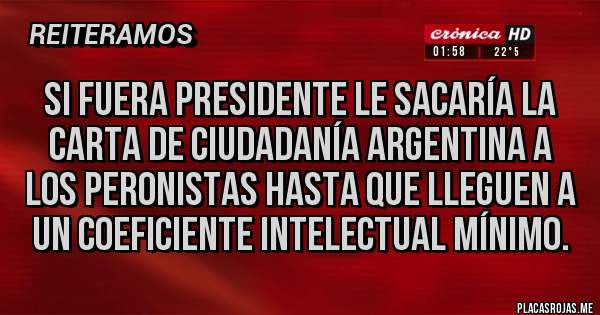 Placas Rojas - Si fuera presidente le sacaría la carta de ciudadanía argentina a los peronistas hasta que lleguen a un coeficiente intelectual mínimo.