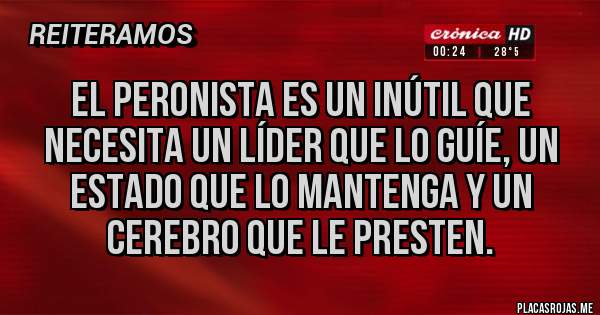 Placas Rojas - El peronista es un inútil que necesita un líder que lo guíe, un estado que lo mantenga y un cerebro que le presten.
