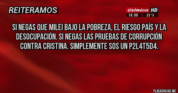 Placas Rojas - Si negas que Milei bajo la pobreza, el riesgo país y la desocupación. Si negas las pruebas de corrupción contra Cristina. Simplemente Sos un p2l4t5d4.


