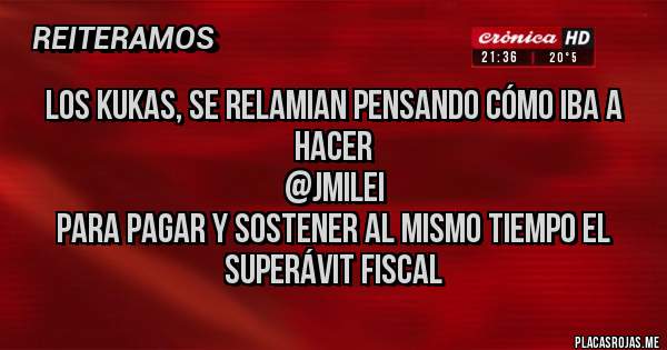 Placas Rojas - los kukas, se relamian pensando cómo iba a hacer 
@JMilei
 para pagar y sostener al mismo tiempo el superávit fiscal