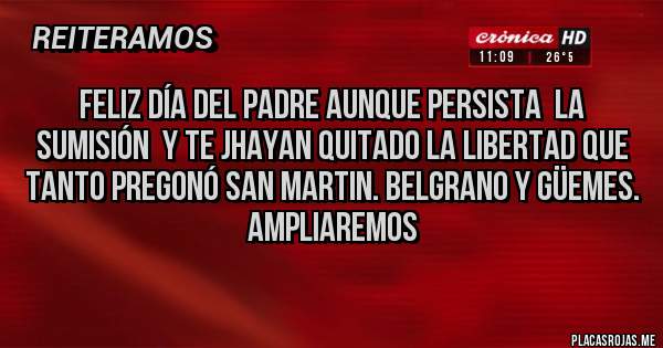 Placas Rojas - Feliz día del padre aunque persista  La sumisión  y te jhayan quitado la libertad que tanto pregonó San Martin. Belgrano y Güemes. Ampliaremos
