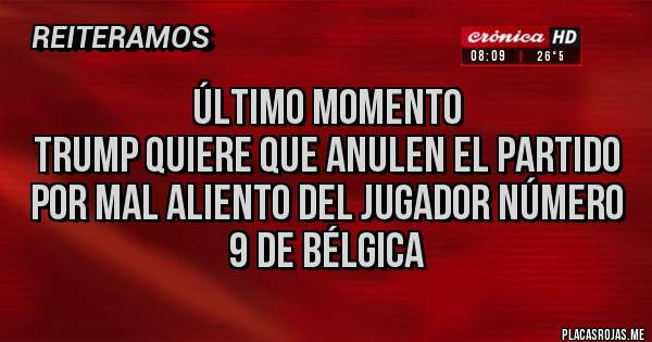 Placas Rojas - Último Momento 
Trump quiere que Anulen el partido 
Por Mal Aliento del jugador número 9 de Bélgica 