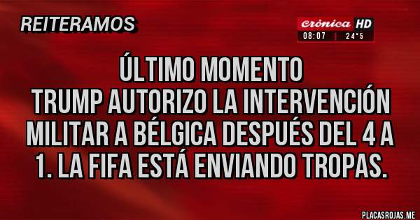 Placas Rojas - Último momento
Trump autorizo la intervención militar a Bélgica después del 4 a 1. La Fifa está enviando tropas. 