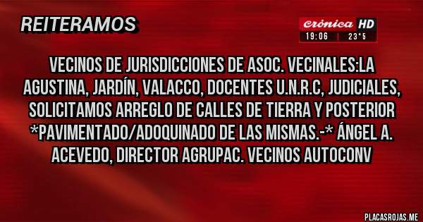 Placas Rojas - Vecinos de jurisdicciones de Asoc. Vecinales:LA AGUSTINA, JARDÍN, VALACCO, DOCENTES U.N.R.C, JUDICIALES, SOLICITAMOS ARREGLO DE CALLES DE TIERRA Y POSTERIOR *PAVIMENTADO/ADOQUINADO DE LAS MISMAS.-* ángel A. Acevedo, Director Agrupac. Vecinos Autoconv